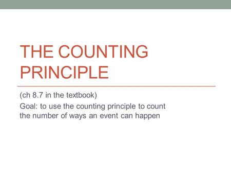 THE COUNTING PRINCIPLE (ch 8.7 in the textbook) Goal: to use the counting principle to count the number of ways an event can happen.