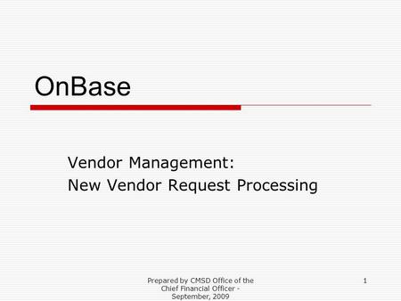 Prepared by CMSD Office of the Chief Financial Officer - September, 2009 1 OnBase Vendor Management: New Vendor Request Processing.