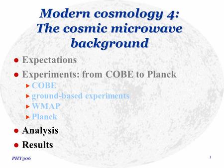 PHY306 1 Modern cosmology 4: The cosmic microwave background Expectations Experiments: from COBE to Planck  COBE  ground-based experiments  WMAP  Planck.