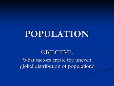 POPULATION OBJECTIVE: What factors create the uneven global distribution of population?