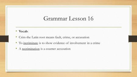 Grammar Lesson 16 Vocab: Crim-the Latin root means fault, crime, or accusation To incriminate is to show evidence of involvement in a crime A recrimination.