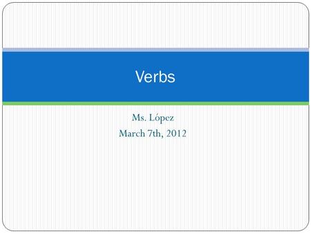 Ms. López March 7th, 2012 Verbs. What are Verbs The verb is perhaps the most important part of the sentence. A verb or compound verb asserts something.