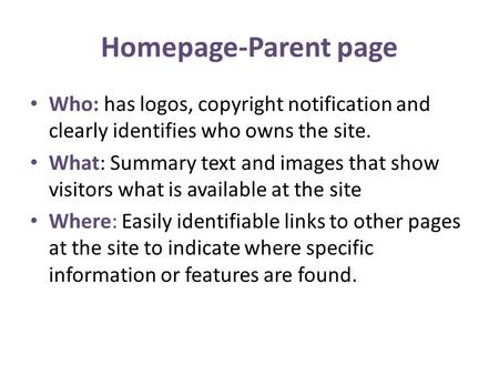 Homepage-Parent page Who: has logos, copyright notification and clearly identifies who owns the site. What: Summary text and images that show visitors.