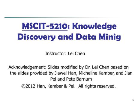 1 1 MSCIT-5210: Knowledge Discovery and Data Minig Instructor: Lei Chen Acknowledgement: Slides modified by Dr. Lei Chen based on the slides provided by.