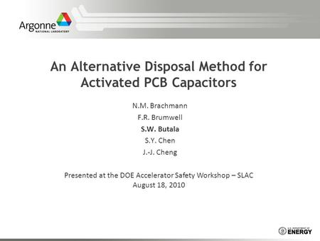 An Alternative Disposal Method for Activated PCB Capacitors N.M. Brachmann F.R. Brumwell S.W. Butala S.Y. Chen J.-J. Cheng Presented at the DOE Accelerator.