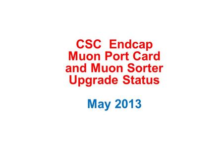 CSC Endcap Muon Port Card and Muon Sorter Upgrade Status May 2013.