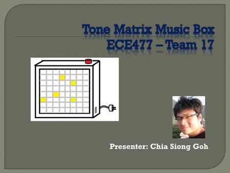 Presenter: Chia Siong Goh.  A music synthesizer that uses the 8x8 grid of 64 buttons as its user interface to produce sound and emit light.  3 music.