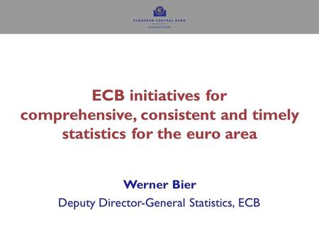 ECB initiatives for comprehensive, consistent and timely statistics for the euro area Deputy Director-General Statistics, ECB Werner Bier.