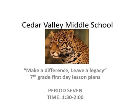 Cedar Valley Middle School “Make a difference, Leave a legacy” 7 th grade first day lesson plans PERIOD SEVEN TIME: 1:30-2:00.