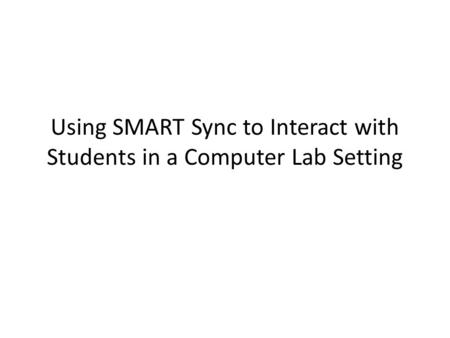 Using SMART Sync to Interact with Students in a Computer Lab Setting.