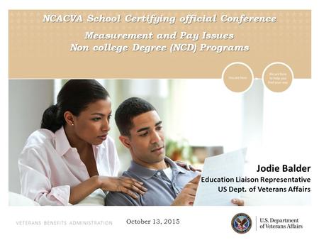 VETERANS BENEFITS ADMINISTRATION NCACVA School Certifying official Conference Measurement and Pay Issues Non college Degree (NCD) Programs Jodie Balder.