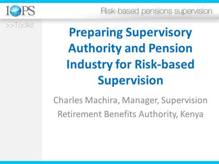 Preparing Supervisory Authority and Pension Industry for Risk-based Supervision Charles Machira, Manager, Supervision Retirement Benefits Authority, Kenya.