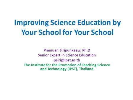 Improving Science Education by Your School for Your School Pramuan Siripunkaew, Ph.D Senior Expert in Science Education The Institute.