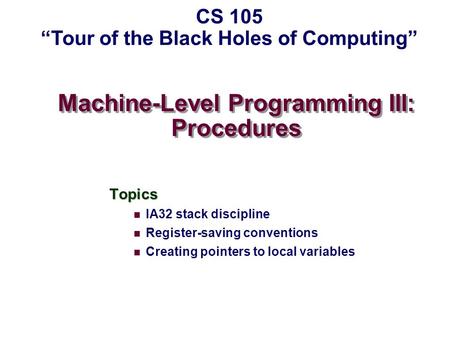 Machine-Level Programming III: Procedures Topics IA32 stack discipline Register-saving conventions Creating pointers to local variables CS 105 “Tour of.