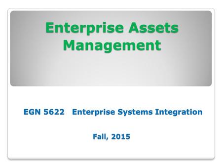 Enterprise Assets Management EGN 5622 Enterprise Systems Integration Fall, 2015.