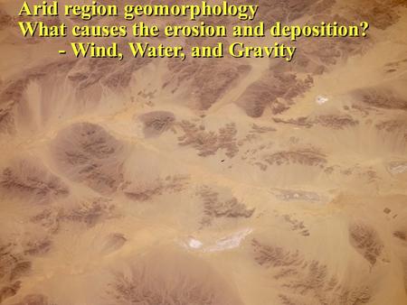 Arid region geomorphology What causes the erosion and deposition? - Wind, Water, and Gravity Arid region geomorphology What causes the erosion and deposition?