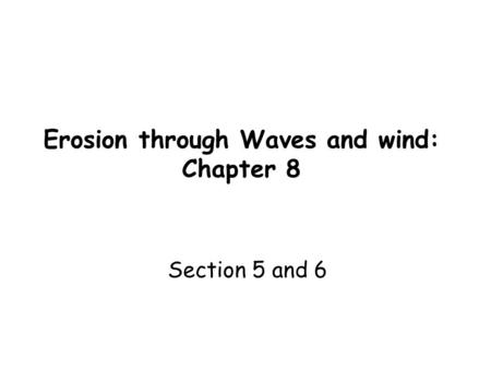 Erosion through Waves and wind: Chapter 8 Section 5 and 6.