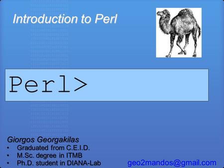 Introduction to Perl Giorgos Georgakilas Graduated from C.E.I.D.Graduated from C.E.I.D. M.Sc. degree in ITMBM.Sc. degree in ITMB Ph.D. student in DIANA-LabPh.D.