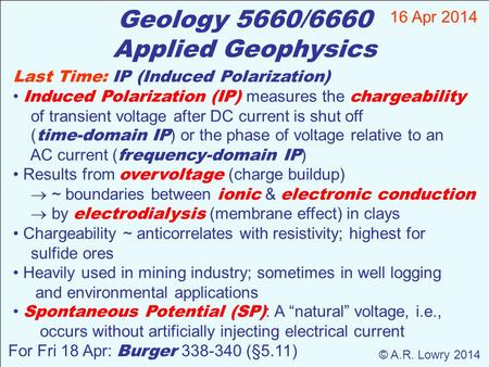 Geology 5660/6660 Applied Geophysics 16 Apr 2014 © A.R. Lowry 2014 For Fri 18 Apr: Burger 338-340 (§5.11) Last Time: IP (Induced Polarization) Induced.
