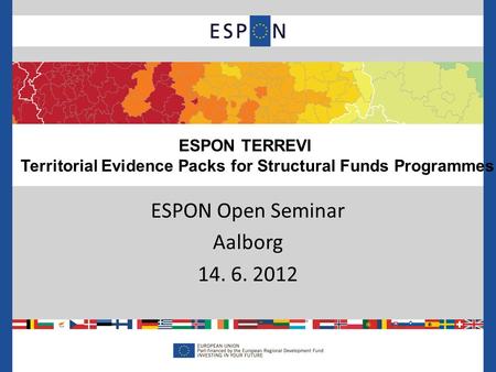 ESPON Open Seminar Aalborg 14. 6. 2012 ESPON TERREVI Territorial Evidence Packs for Structural Funds Programmes.