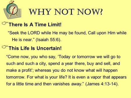 Why Not Now?  There Is A Time Limit! “Seek the LORD while He may be found, Call upon Him while He is near.” (Isaiah 55:6).  This Life Is Uncertain! “Come.