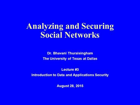 Analyzing and Securing Social Networks Dr. Bhavani Thuraisingham The University of Texas at Dallas Lecture #3 Introduction to Data and Applications Security.