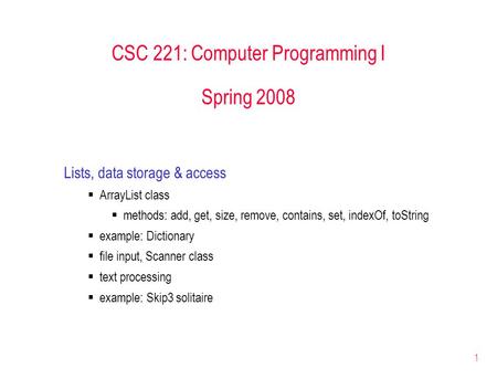 1 CSC 221: Computer Programming I Spring 2008 Lists, data storage & access  ArrayList class  methods: add, get, size, remove, contains, set, indexOf,
