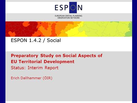 ESPON 1.4.2 / Social Preparatory Study on Social Aspects of EU Territorial Development Status: Interim Report Erich Dallhammer (ÖIR)