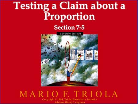 Copyright © 1998, Triola, Elementary Statistics Addison Wesley Longman 1 Testing a Claim about a Proportion Section 7-5 M A R I O F. T R I O L A Copyright.