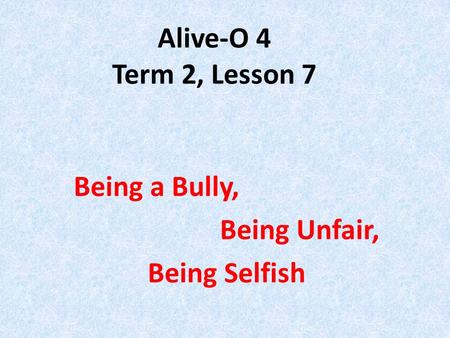 Alive-O 4 Term 2, Lesson 7 Being a Bully, Being Unfair, Being Selfish.