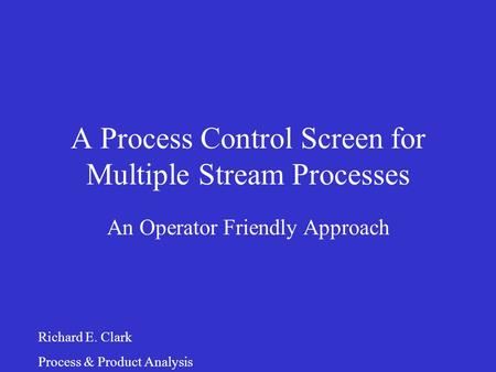 A Process Control Screen for Multiple Stream Processes An Operator Friendly Approach Richard E. Clark Process & Product Analysis.