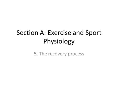 Section A: Exercise and Sport Physiology 5. The recovery process.