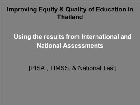 Improving Equity & Quality of Education in Thailand Using the results from International and National Assessments [PISA, TIMSS, & National Test]