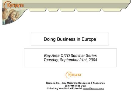 Doing Business in Europe Bay Area CITD Seminar Series Tuesday, September 21st, 2004 Kemarra Inc. - Key Marketing Resources & Associates San Francisco USA.