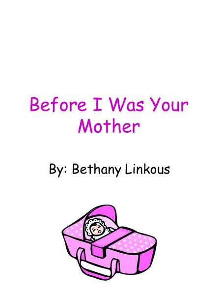 Before I Was Your Mother By: Bethany Linkous. This book is modeled after the children’s book, Before I Was Your Mother, by Kathryn Lasky. I dedicate this.