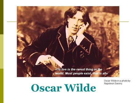 Oscar Wilde «To live is the rarest thing in the world. Most people exist, that is all» Oscar Wilde in a photo by Napoleon Sarony.