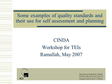 Some examples of quality standards and their use for self assessment and planning CINDA Workshop for TEIs Ramallah, May 2007.