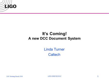 LSC Meeting March 2006 LIGO-G060122-00-Z 1 It’s Coming! A new DCC Document System Linda Turner Caltech.