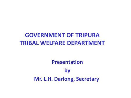 GOVERNMENT OF TRIPURA TRIBAL WELFARE DEPARTMENT Presentation by Mr. L.H. Darlong, Secretary.