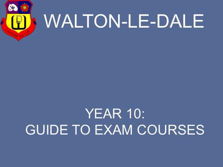 WALTON-LE-DALE YEAR 10: GUIDE TO EXAM COURSES. Everything you need to know about KS4 so that you can be successful & help your parents in their old age.