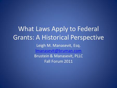What Laws Apply to Federal Grants: A Historical Perspective Leigh M. Manasevit, Esq. Brustein & Manasevit, PLLC Fall Forum 2011.