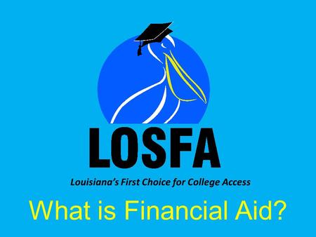 Louisiana’s First Choice for College Access What is Financial Aid?