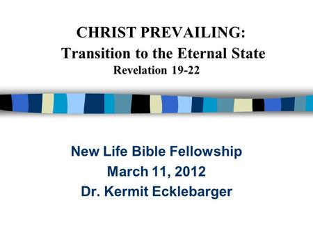 CHRIST PREVAILING: Transition to the Eternal State Revelation 19-22 New Life Bible Fellowship March 11, 2012 Dr. Kermit Ecklebarger.
