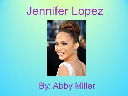 Jennifer Lopez By: Abby Miller. Biographical Sketch, Part One - Jennifer was born on July 24, 1969. - Her birth name is Jennifer Lynn Muñiz. - She was.