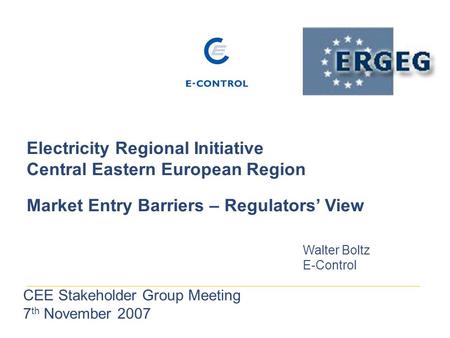 Electricity Regional Initiative Central Eastern European Region Market Entry Barriers – Regulators’ View Walter Boltz E-Control CEE Stakeholder Group Meeting.