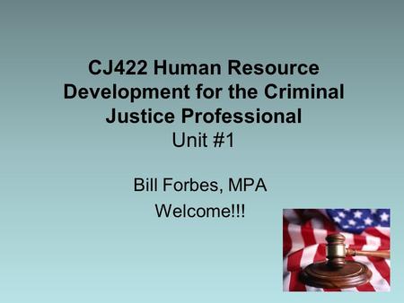 CJ422 Human Resource Development for the Criminal Justice Professional Unit #1 Bill Forbes, MPA Welcome!!!