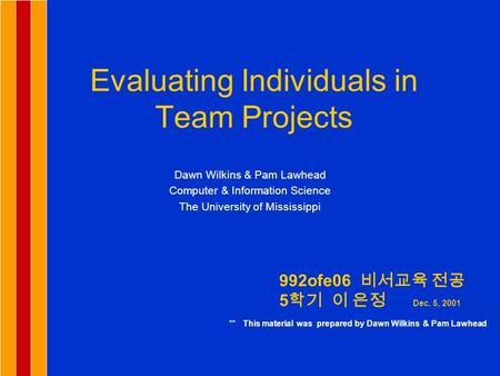 Evaluating Individuals in Team Projects Dawn Wilkins & Pam Lawhead Computer & Information Science The University of Mississippi 992ofe06 비서교육 전공 5 학기 이.
