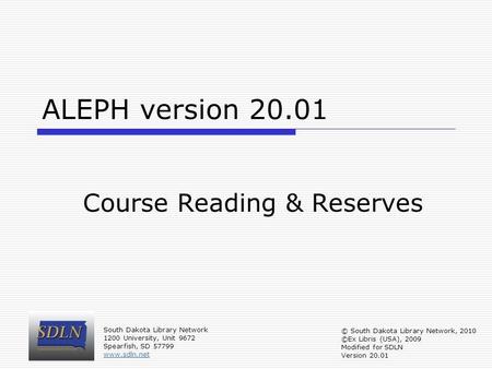 ALEPH version 20.01 Course Reading & Reserves South Dakota Library Network 1200 University, Unit 9672 Spearfish, SD 57799 www.sdln.net © South Dakota Library.
