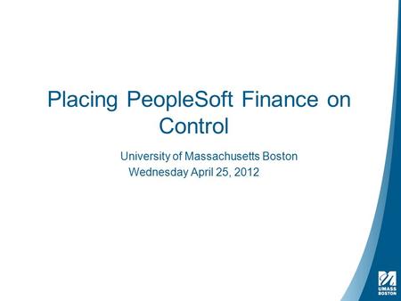 Placing PeopleSoft Finance on Control University of Massachusetts Boston Wednesday April 25, 2012.