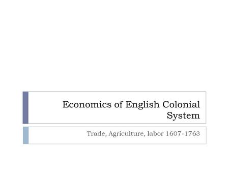 Economics of English Colonial System Trade, Agriculture, labor 1607-1763.